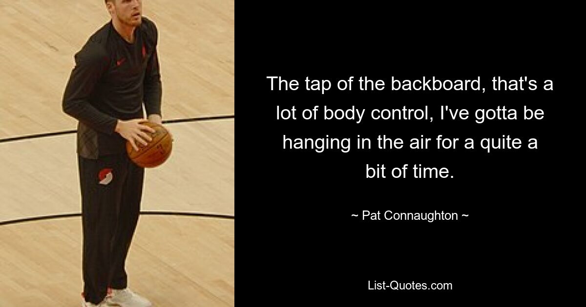 The tap of the backboard, that's a lot of body control, I've gotta be hanging in the air for a quite a bit of time. — © Pat Connaughton