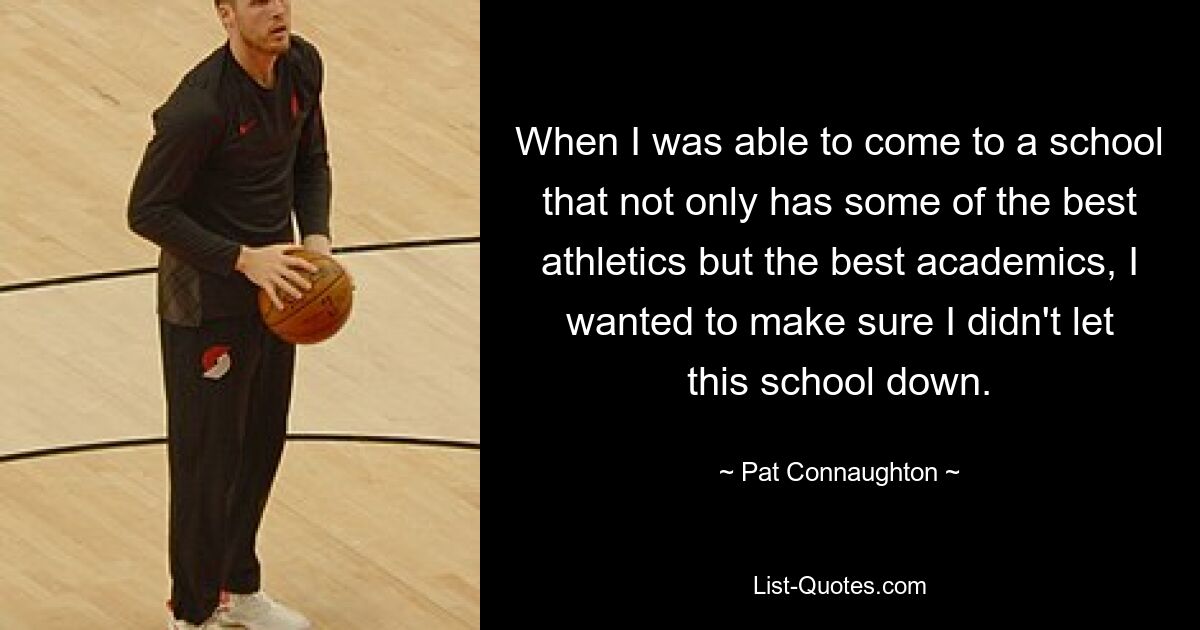 When I was able to come to a school that not only has some of the best athletics but the best academics, I wanted to make sure I didn't let this school down. — © Pat Connaughton