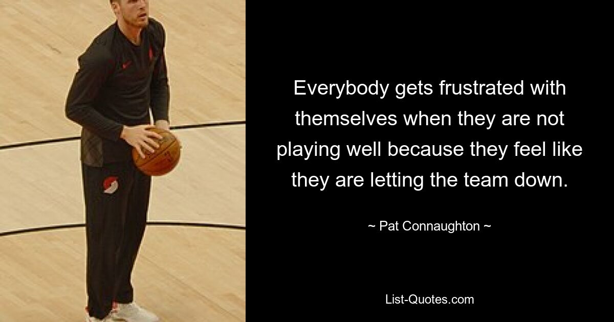 Everybody gets frustrated with themselves when they are not playing well because they feel like they are letting the team down. — © Pat Connaughton