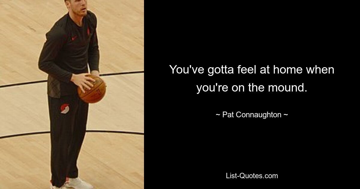 You've gotta feel at home when you're on the mound. — © Pat Connaughton