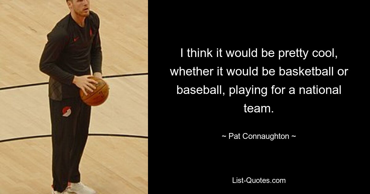 I think it would be pretty cool, whether it would be basketball or baseball, playing for a national team. — © Pat Connaughton