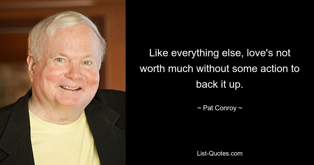 Like everything else, love's not worth much without some action to back it up. — © Pat Conroy