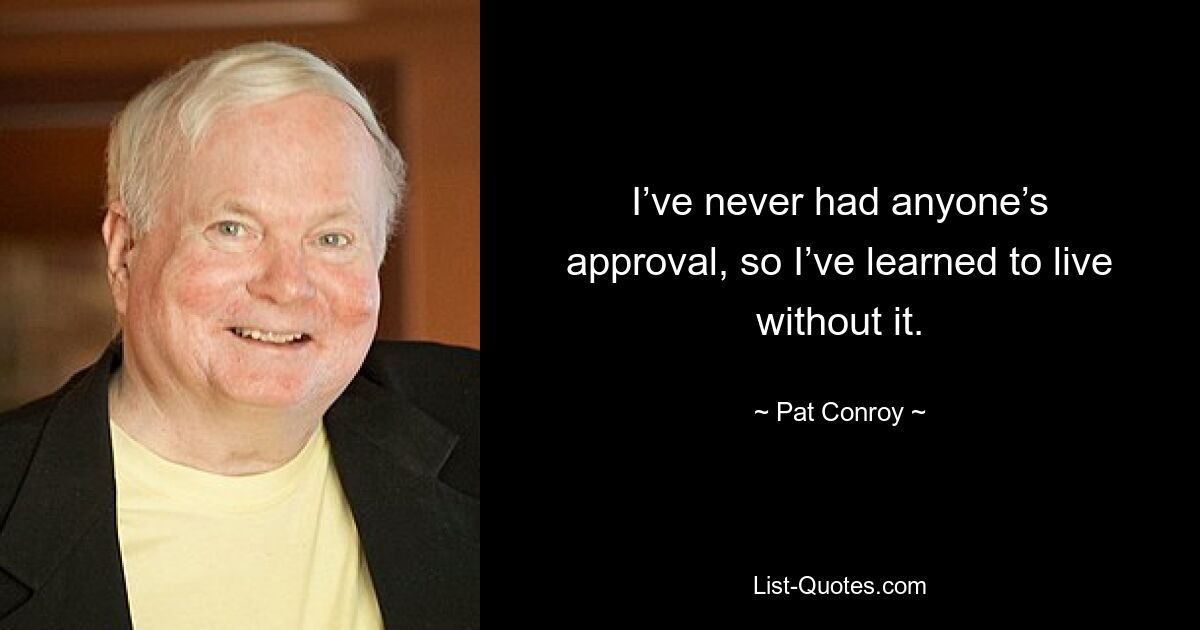 I’ve never had anyone’s approval, so I’ve learned to live without it. — © Pat Conroy