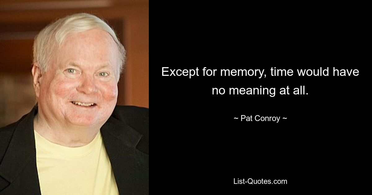 Except for memory, time would have no meaning at all. — © Pat Conroy