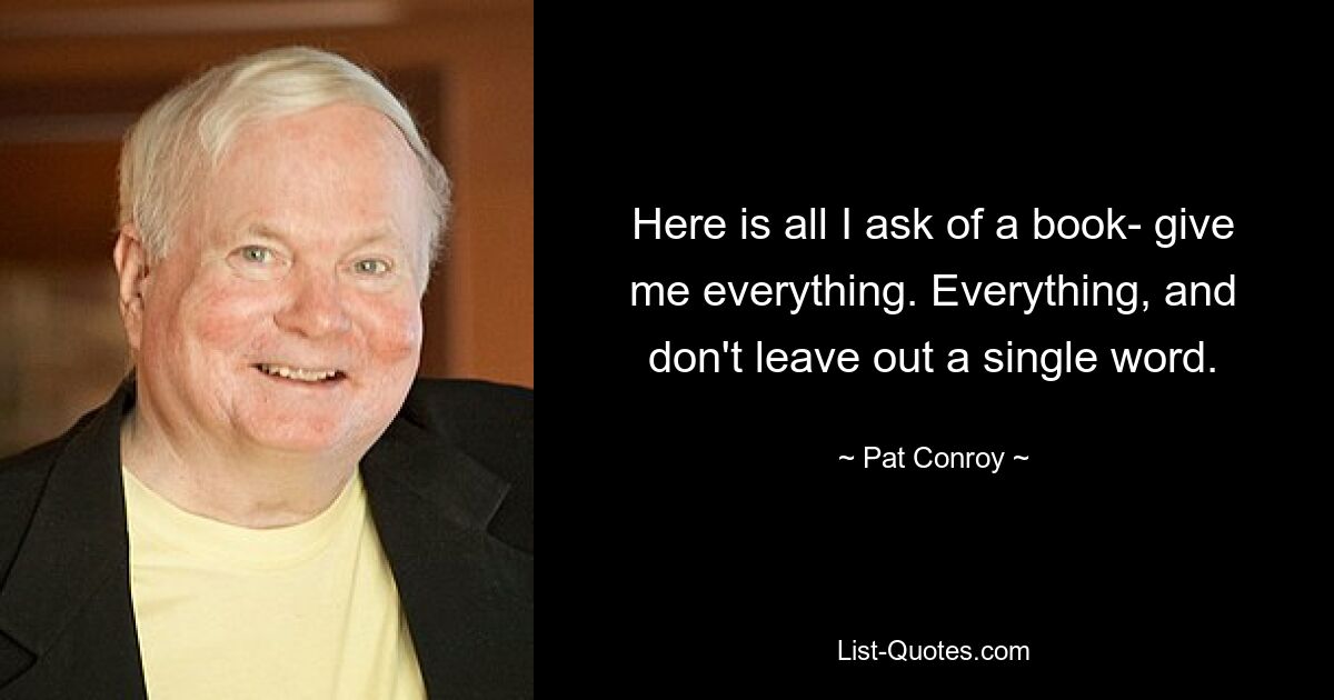 Here is all I ask of a book- give me everything. Everything, and don't leave out a single word. — © Pat Conroy