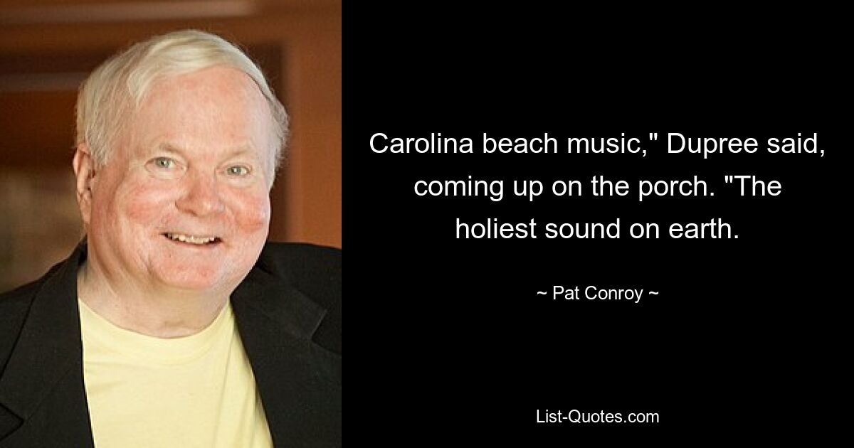 Carolina beach music," Dupree said, coming up on the porch. "The holiest sound on earth. — © Pat Conroy