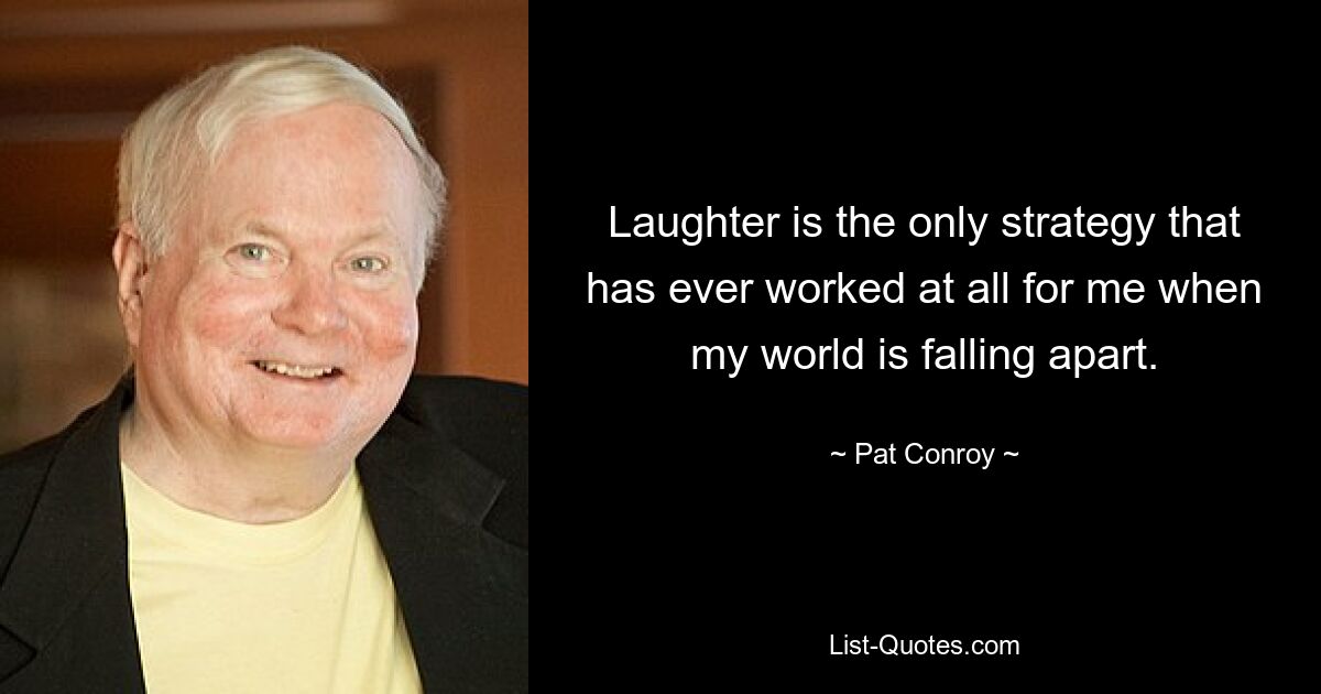 Laughter is the only strategy that has ever worked at all for me when my world is falling apart. — © Pat Conroy