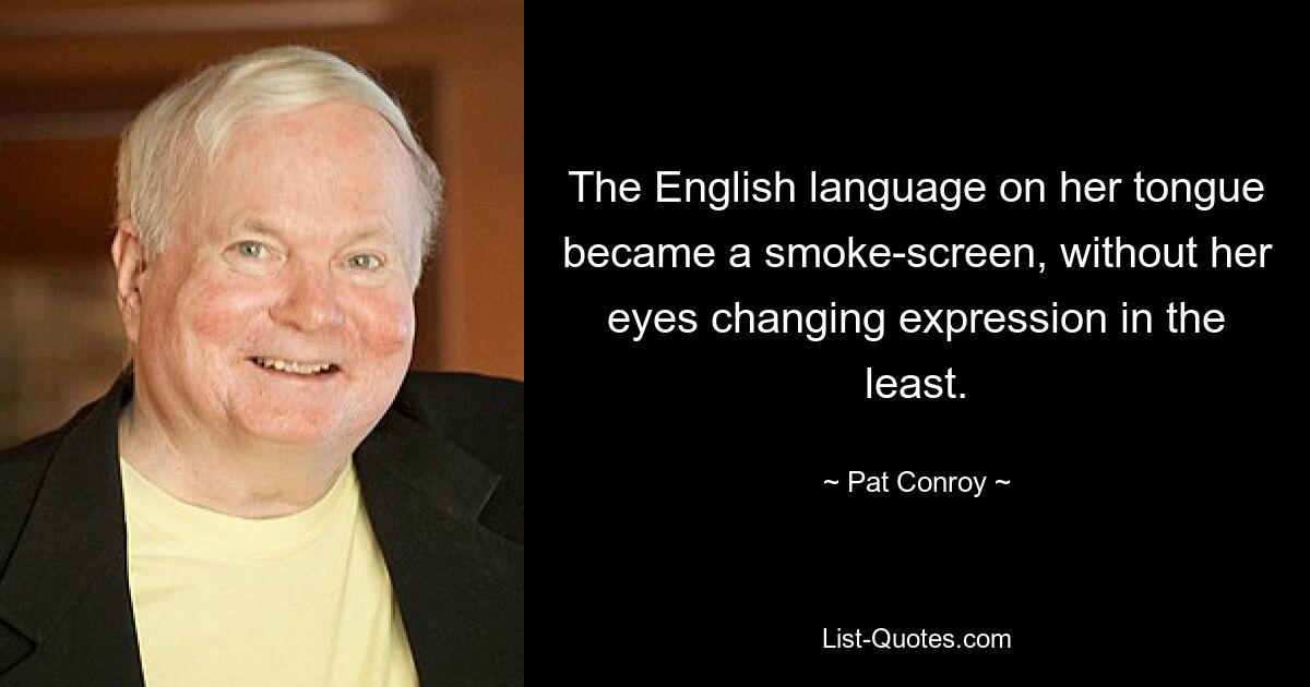 The English language on her tongue became a smoke-screen, without her eyes changing expression in the least. — © Pat Conroy