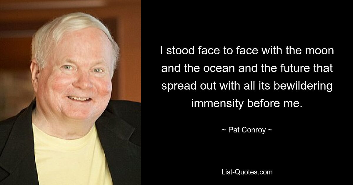 I stood face to face with the moon and the ocean and the future that spread out with all its bewildering immensity before me. — © Pat Conroy