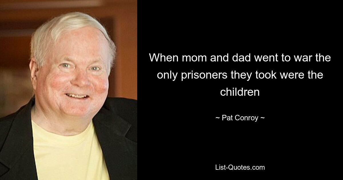 When mom and dad went to war the only prisoners they took were the children — © Pat Conroy