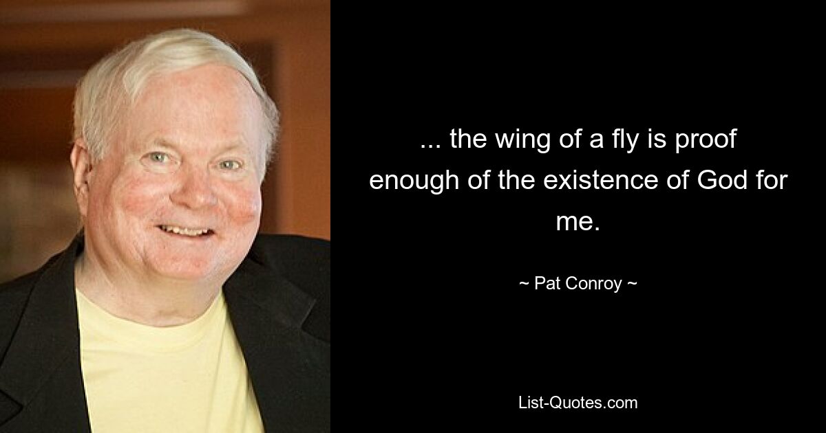 ... the wing of a fly is proof enough of the existence of God for me. — © Pat Conroy