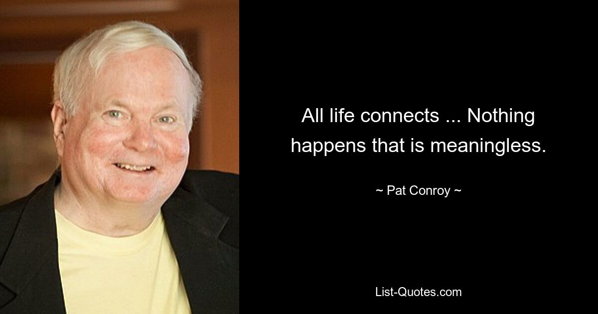 All life connects ... Nothing happens that is meaningless. — © Pat Conroy