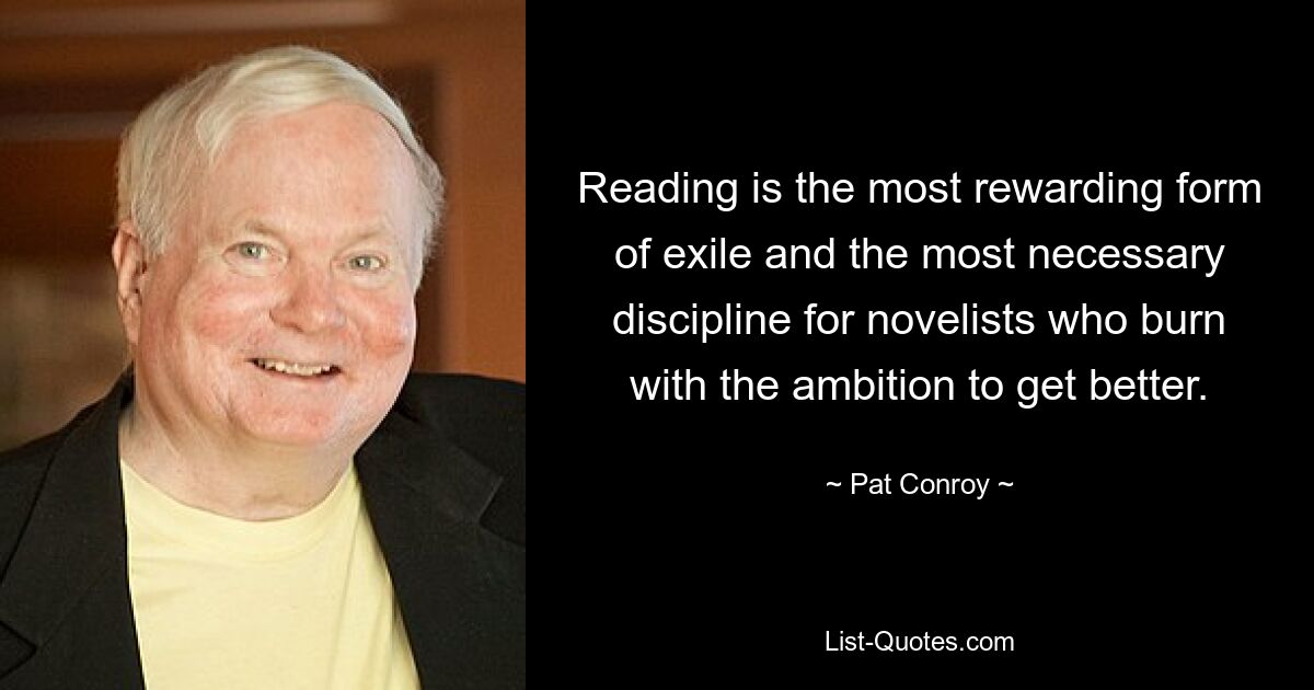 Reading is the most rewarding form of exile and the most necessary discipline for novelists who burn with the ambition to get better. — © Pat Conroy