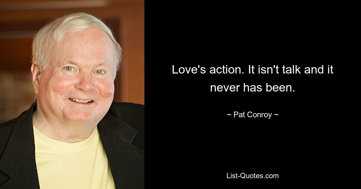 Love's action. It isn't talk and it never has been. — © Pat Conroy