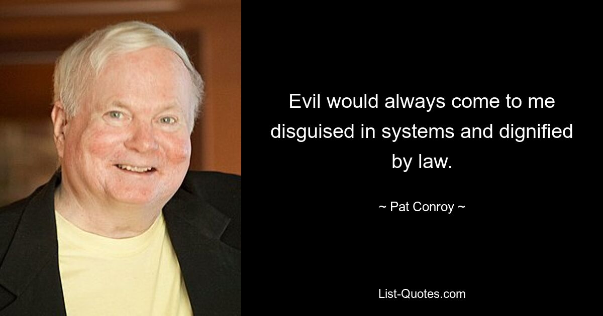 Evil would always come to me disguised in systems and dignified by law. — © Pat Conroy