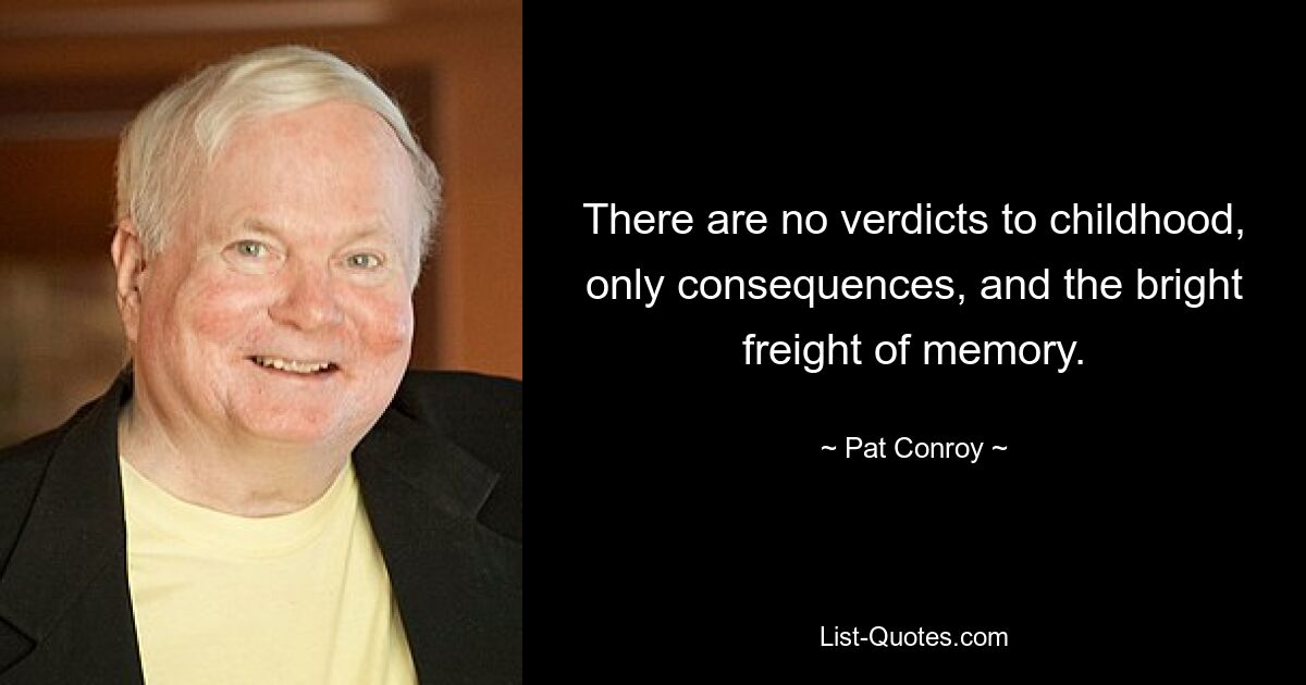 There are no verdicts to childhood, only consequences, and the bright freight of memory. — © Pat Conroy