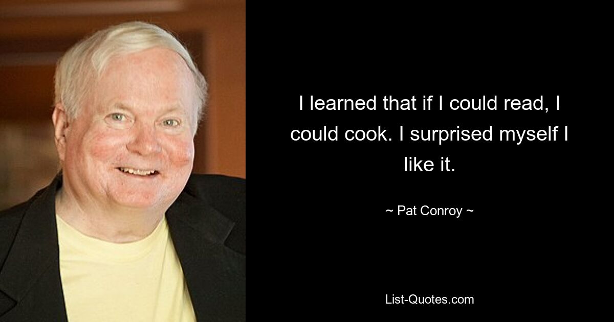 I learned that if I could read, I could cook. I surprised myself I like it. — © Pat Conroy