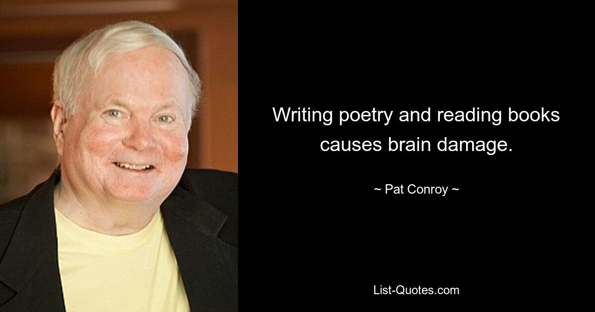 Writing poetry and reading books causes brain damage. — © Pat Conroy