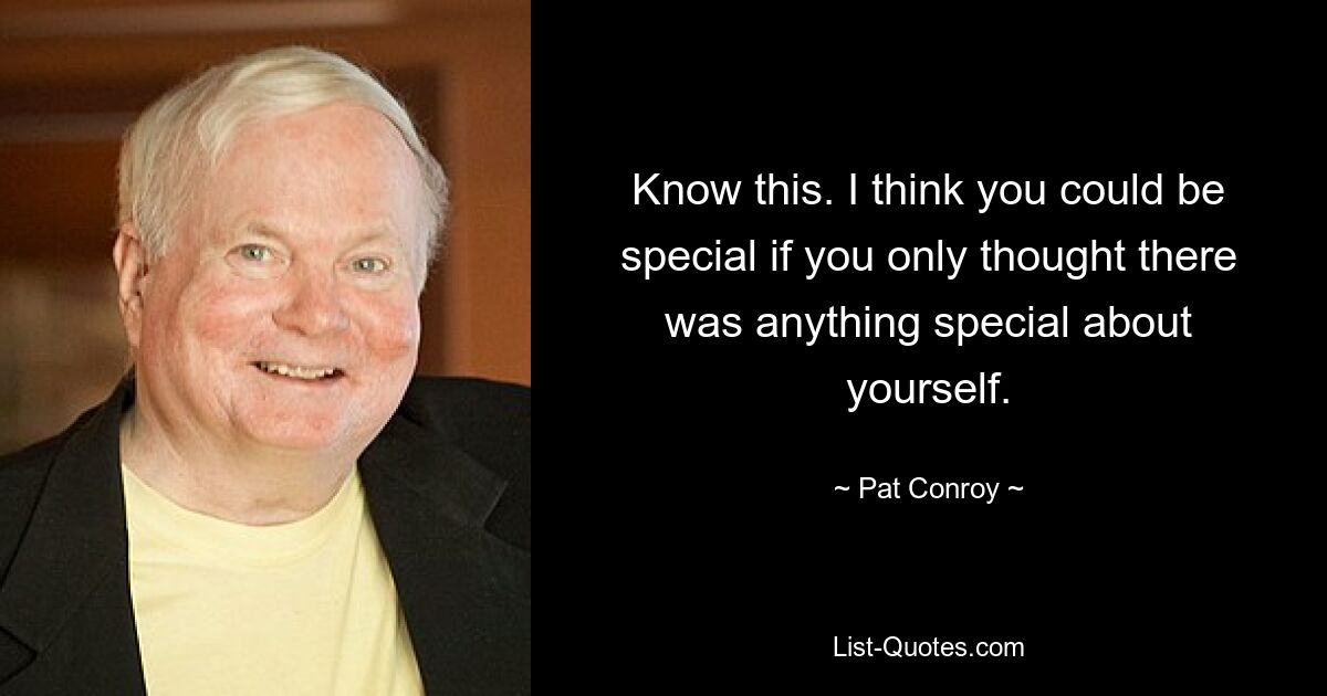 Know this. I think you could be special if you only thought there was anything special about yourself. — © Pat Conroy