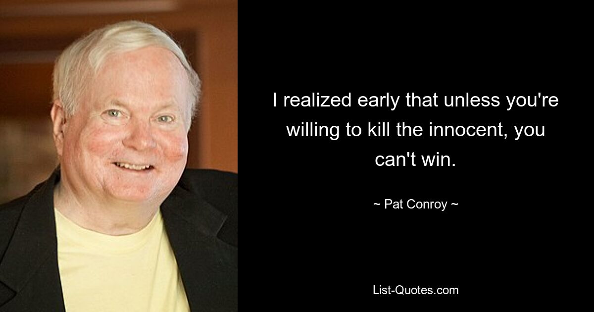 I realized early that unless you're willing to kill the innocent, you can't win. — © Pat Conroy