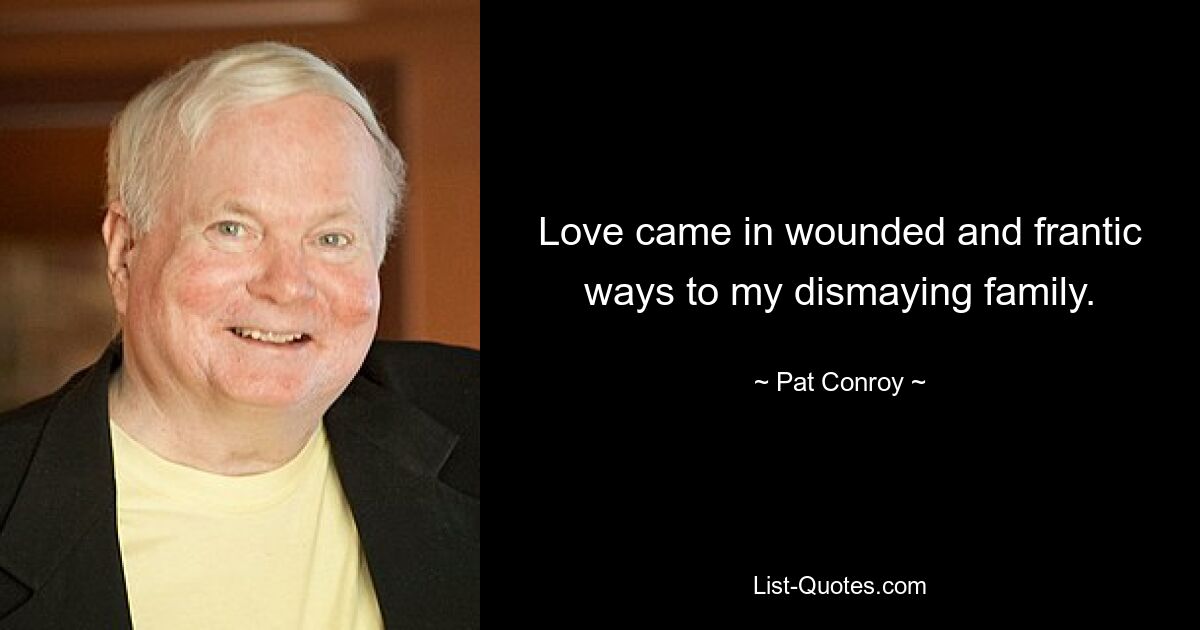 Love came in wounded and frantic ways to my dismaying family. — © Pat Conroy