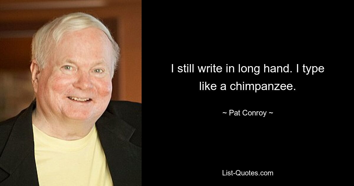 I still write in long hand. I type like a chimpanzee. — © Pat Conroy