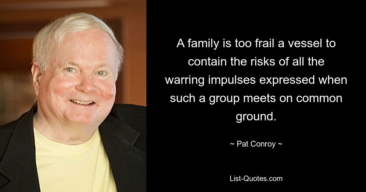 A family is too frail a vessel to contain the risks of all the warring impulses expressed when such a group meets on common ground. — © Pat Conroy