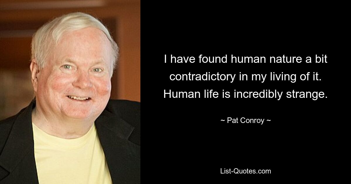 I have found human nature a bit contradictory in my living of it. Human life is incredibly strange. — © Pat Conroy