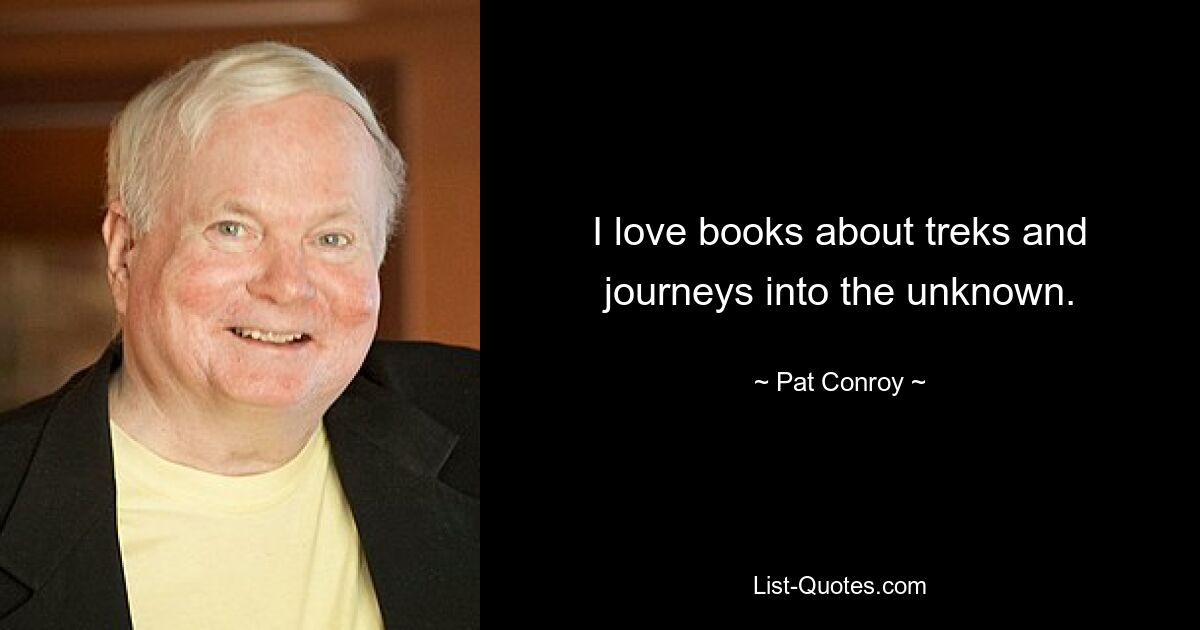 I love books about treks and journeys into the unknown. — © Pat Conroy