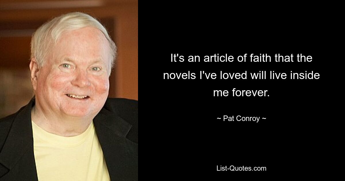 It's an article of faith that the novels I've loved will live inside me forever. — © Pat Conroy