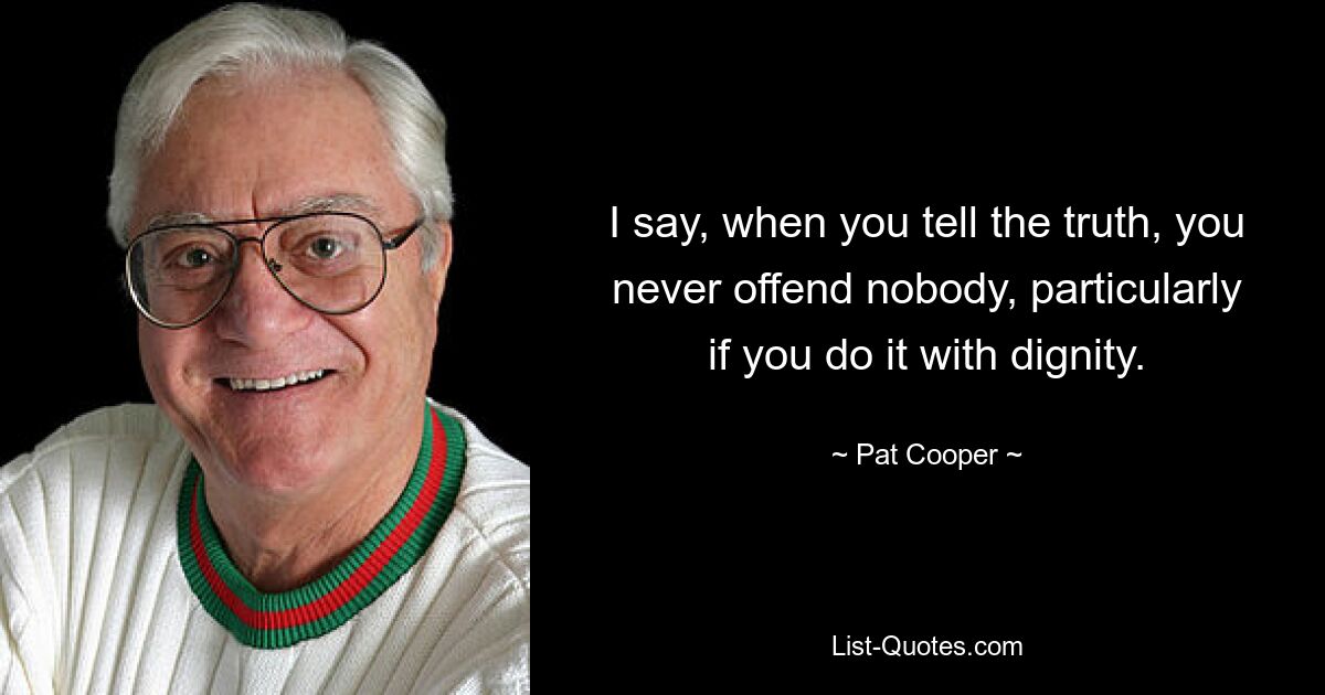 Я говорю: когда говоришь правду, ты никогда никого не обижаешь, особенно если делаешь это достойно. — © Пэт Купер 