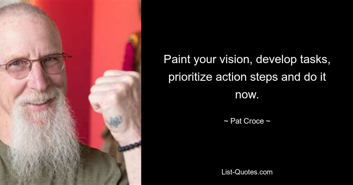 Paint your vision, develop tasks, prioritize action steps and do it now. — © Pat Croce