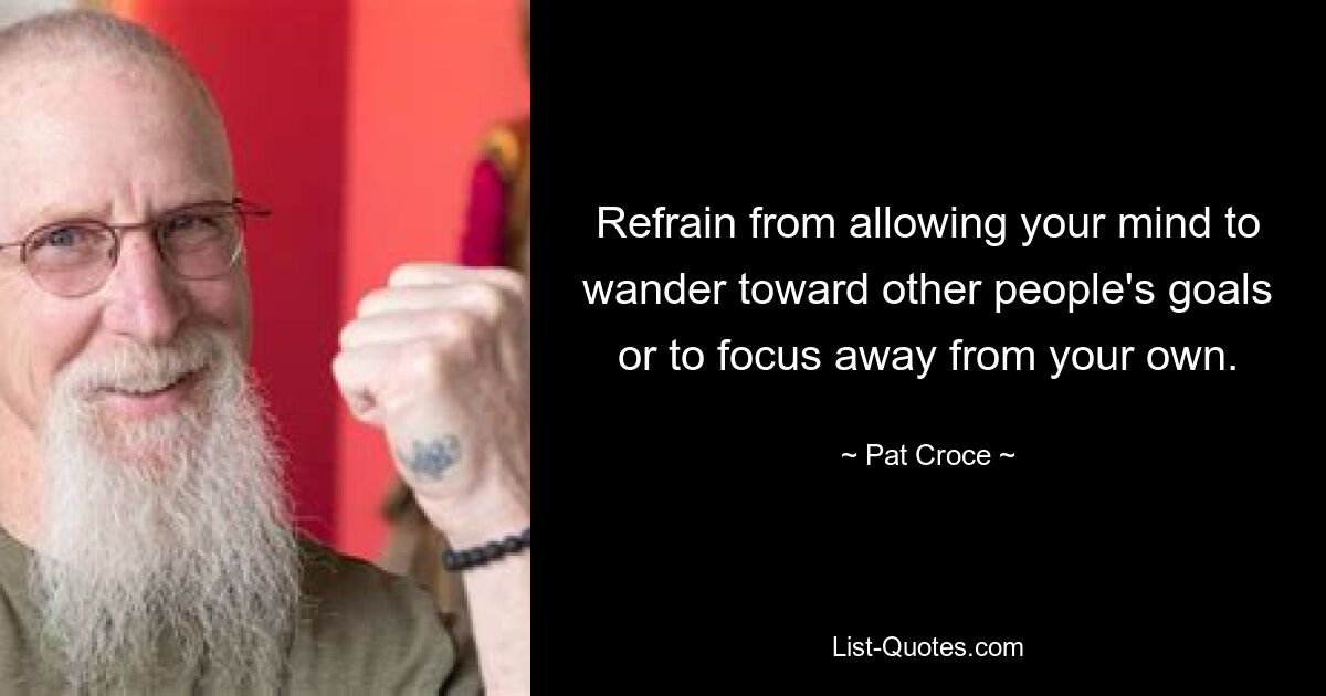 Refrain from allowing your mind to wander toward other people's goals or to focus away from your own. — © Pat Croce