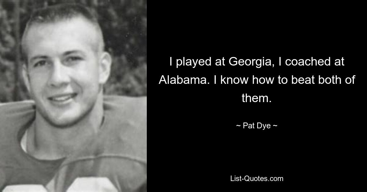 I played at Georgia, I coached at Alabama. I know how to beat both of them. — © Pat Dye