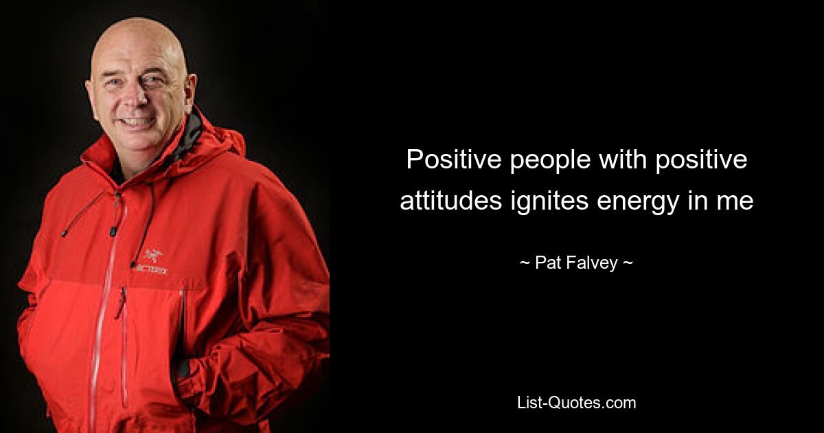 Positive people with positive attitudes ignites energy in me — © Pat Falvey