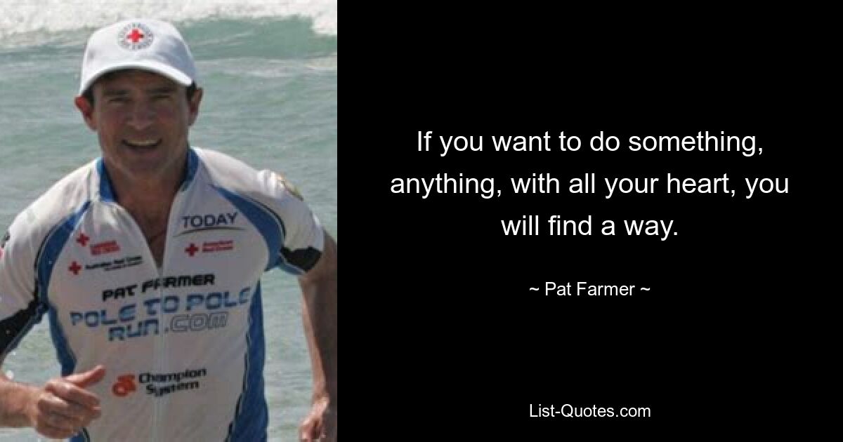 If you want to do something, anything, with all your heart, you will find a way. — © Pat Farmer