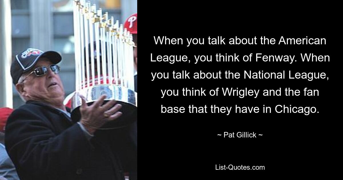 When you talk about the American League, you think of Fenway. When you talk about the National League, you think of Wrigley and the fan base that they have in Chicago. — © Pat Gillick