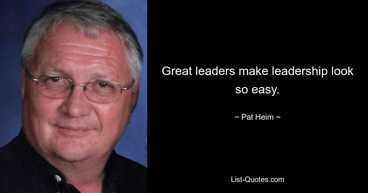 Great leaders make leadership look so easy. — © Pat Heim