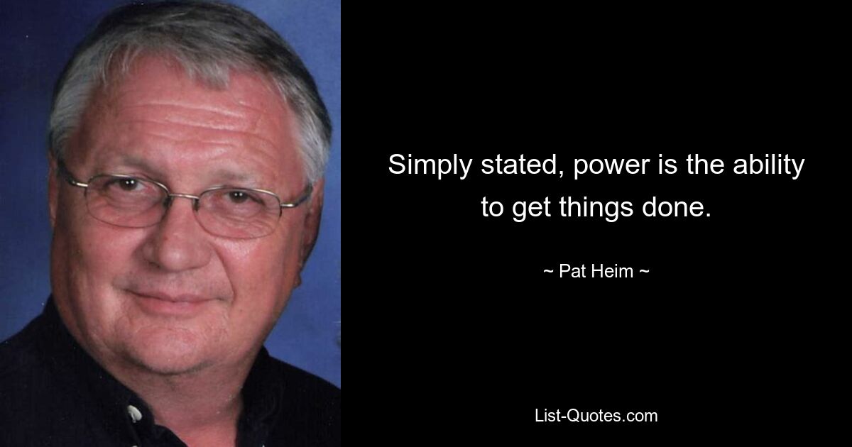 Simply stated, power is the ability to get things done. — © Pat Heim