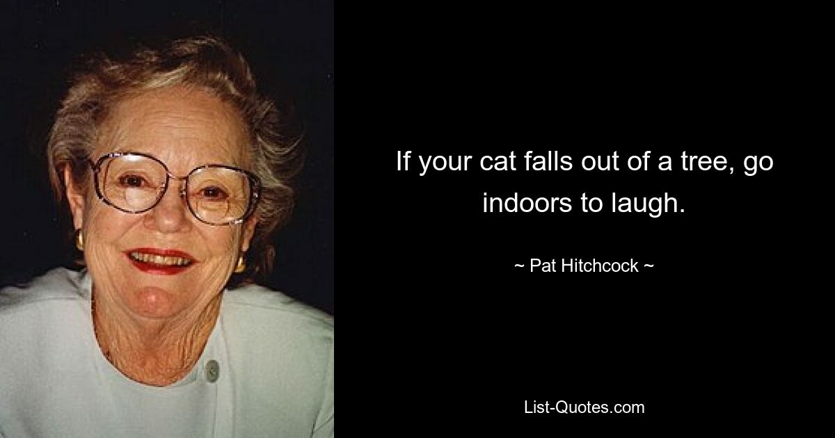 If your cat falls out of a tree, go indoors to laugh. — © Pat Hitchcock