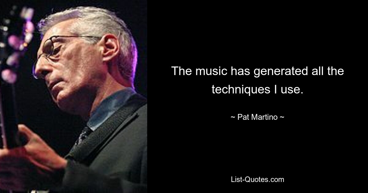 The music has generated all the techniques I use. — © Pat Martino