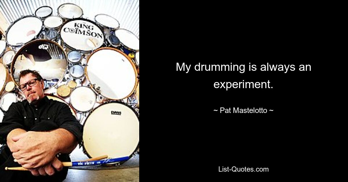 My drumming is always an experiment. — © Pat Mastelotto