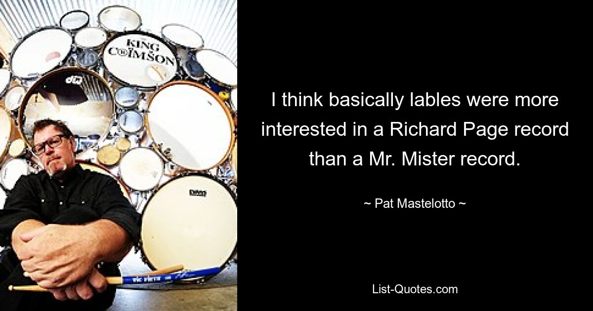 I think basically lables were more interested in a Richard Page record than a Mr. Mister record. — © Pat Mastelotto