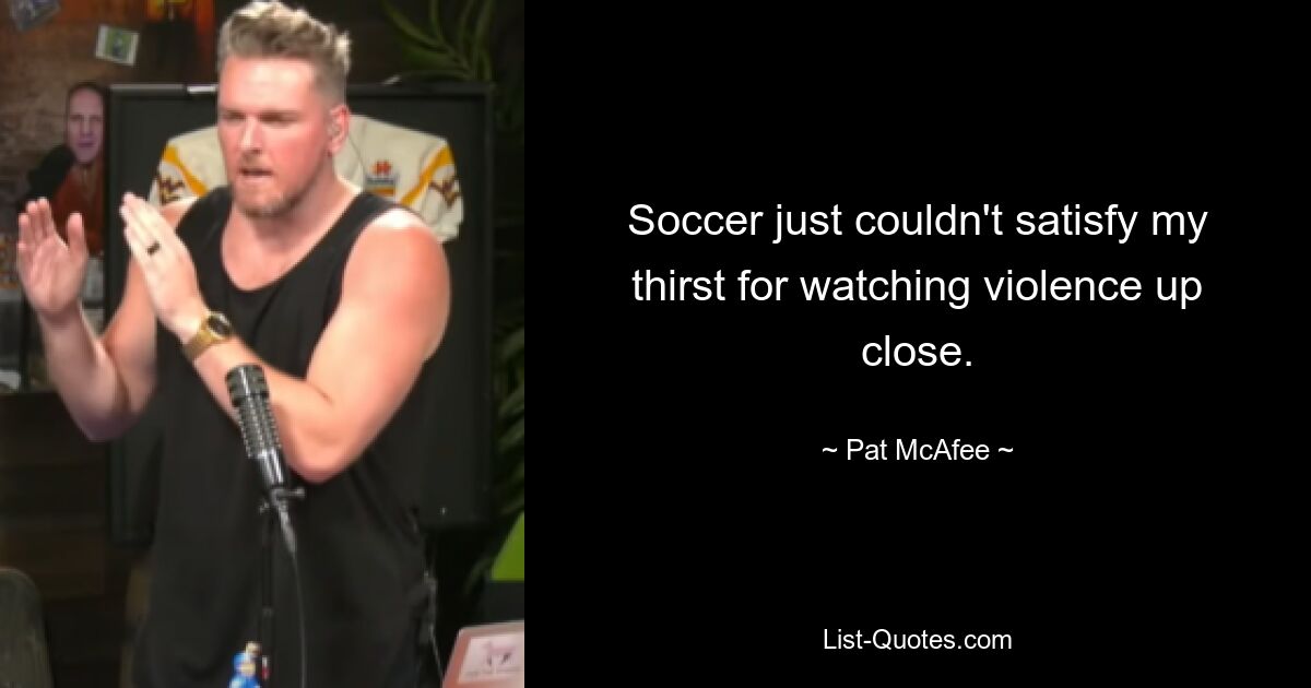 Soccer just couldn't satisfy my thirst for watching violence up close. — © Pat McAfee