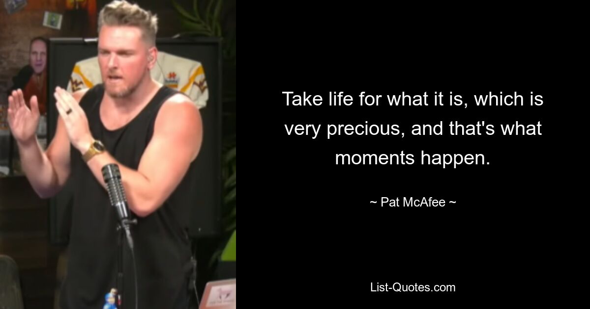 Take life for what it is, which is very precious, and that's what moments happen. — © Pat McAfee