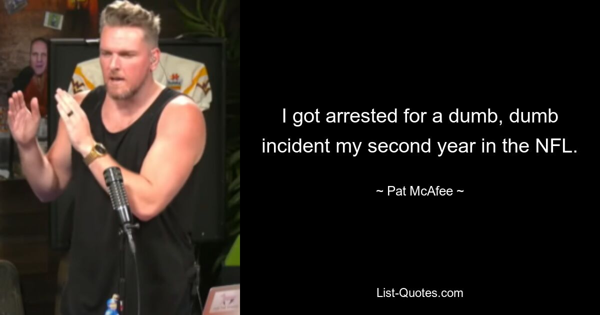 I got arrested for a dumb, dumb incident my second year in the NFL. — © Pat McAfee