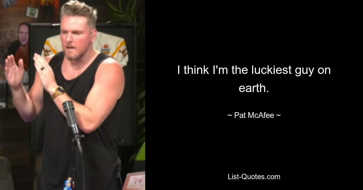 I think I'm the luckiest guy on earth. — © Pat McAfee