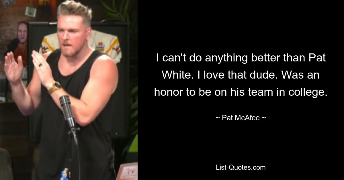 I can't do anything better than Pat White. I love that dude. Was an honor to be on his team in college. — © Pat McAfee