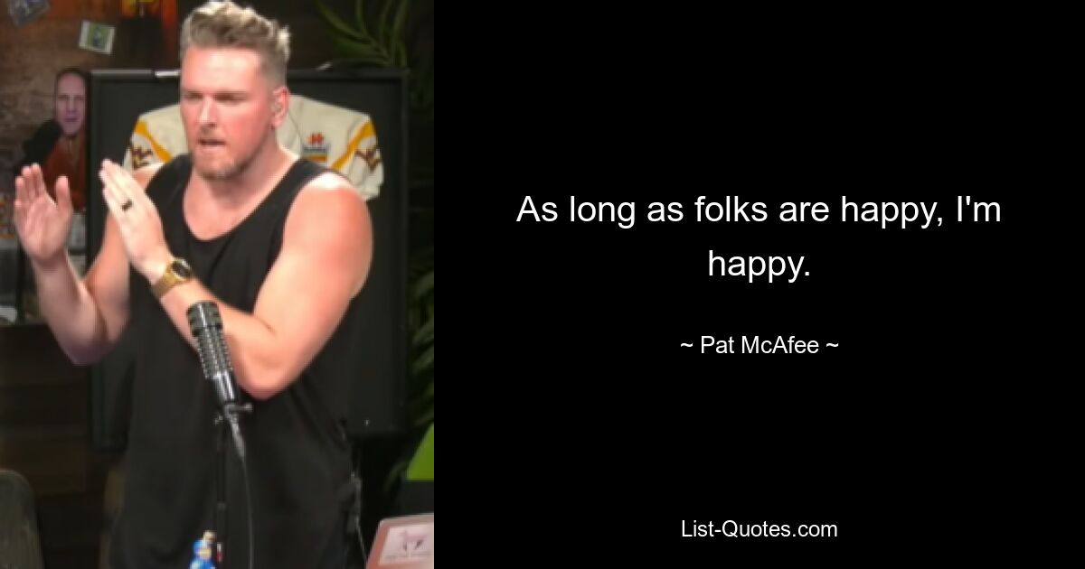 As long as folks are happy, I'm happy. — © Pat McAfee