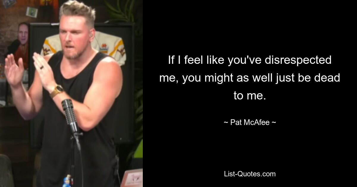 If I feel like you've disrespected me, you might as well just be dead to me. — © Pat McAfee